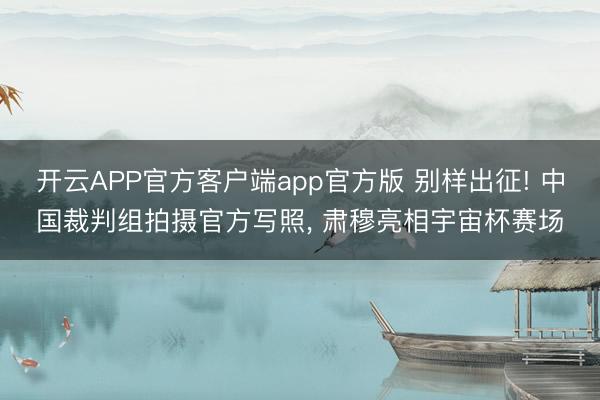 开云APP官方客户端app官方版 别样出征! 中国裁判组拍摄官方写照， 肃穆亮相宇宙杯赛场