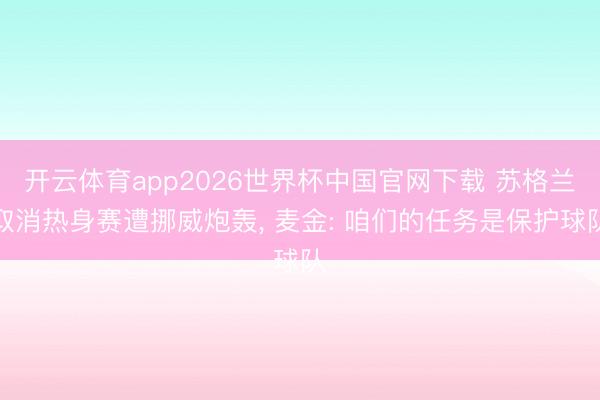 开云体育app2026世界杯中国官网下载 苏格兰取消热身赛遭挪威炮轰, 麦金: 咱们的任务是保护球队