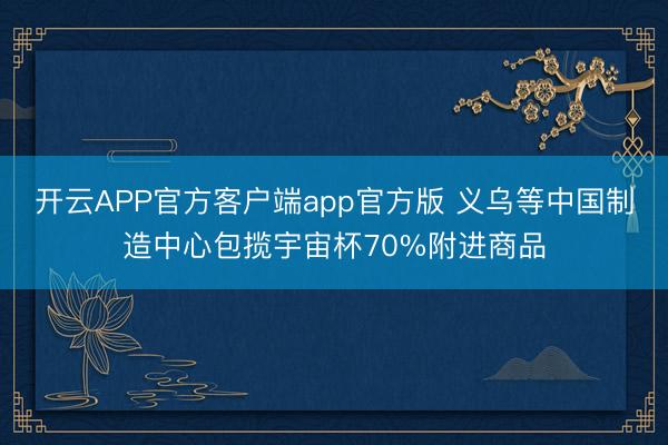 开云APP官方客户端app官方版 义乌等中国制造中心包揽宇宙杯70%附进商品