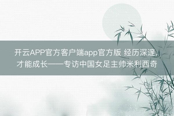 开云APP官方客户端app官方版 经历深邃, 才能成长——专访中国女足主帅米利西奇