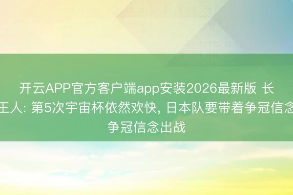 开云APP官方客户端app安装2026最新版 长友佑王人: 第5次宇宙杯依然欢快， 日本队要带着争冠信念出战