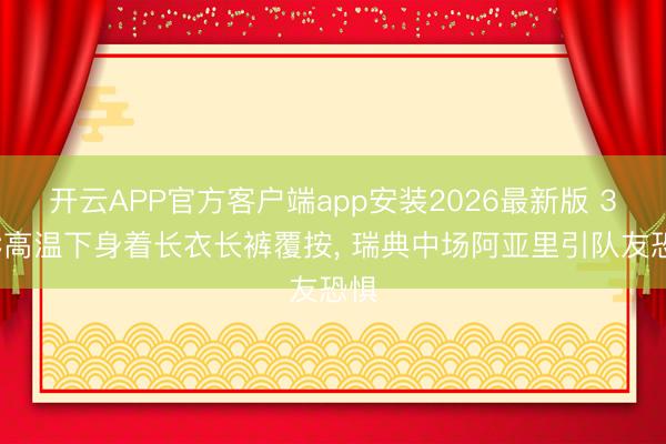 开云APP官方客户端app安装2026最新版 34℃高温下身着长衣长裤覆按, 瑞典中场阿亚里引队友恐惧