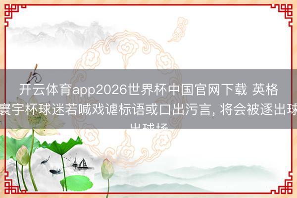 开云体育app2026世界杯中国官网下载 英格兰寰宇杯球迷若喊戏谑标语或口出污言, 将会被逐出球场