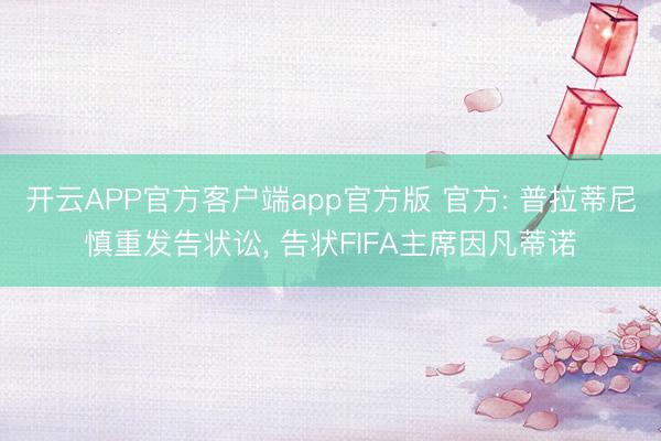 开云APP官方客户端app官方版 官方: 普拉蒂尼慎重发告状讼， 告状FIFA主席因凡蒂诺