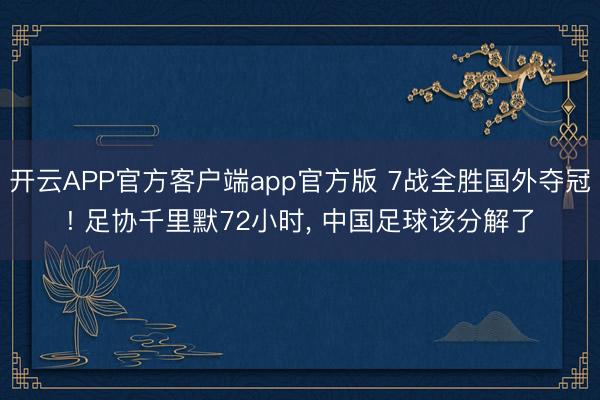 开云APP官方客户端app官方版 7战全胜国外夺冠! 足协千里默72小时, 中国足球该分解了