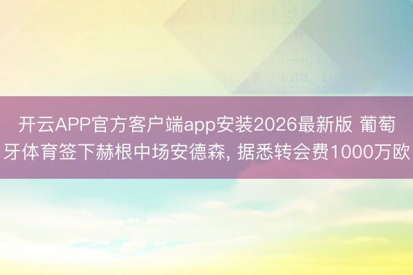 开云APP官方客户端app安装2026最新版 葡萄牙体育签下赫根中场安德森， 据悉转会费1000万欧
