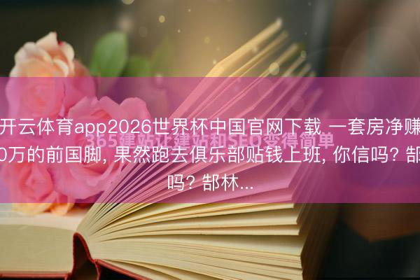 开云体育app2026世界杯中国官网下载 一套房净赚9000万的前国脚， 果然跑去俱乐部贴钱上班， 你信吗? 郜林...