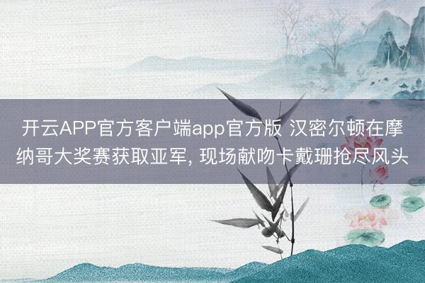 开云APP官方客户端app官方版 汉密尔顿在摩纳哥大奖赛获取亚军， 现场献吻卡戴珊抢尽风头