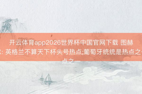 开云体育app2026世界杯中国官网下载 图赫尔: 英格兰不算天下杯头号热点;葡萄牙统统是热点之一