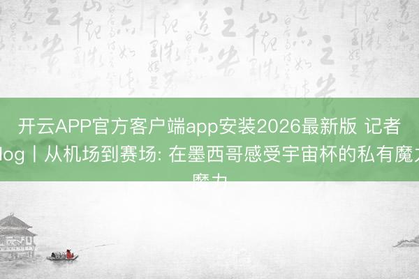 开云APP官方客户端app安装2026最新版 记者vlog丨从机场到赛场: 在墨西哥感受宇宙杯的私有魔力