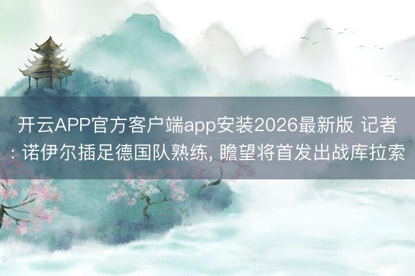 开云APP官方客户端app安装2026最新版 记者: 诺伊尔插足德国队熟练， 瞻望将首发出战库拉索