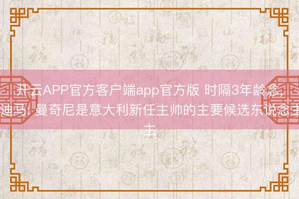 开云APP官方客户端app官方版 时隔3年龄念, 迪马: 曼奇尼是意大利新任主帅的主要候选东说念主