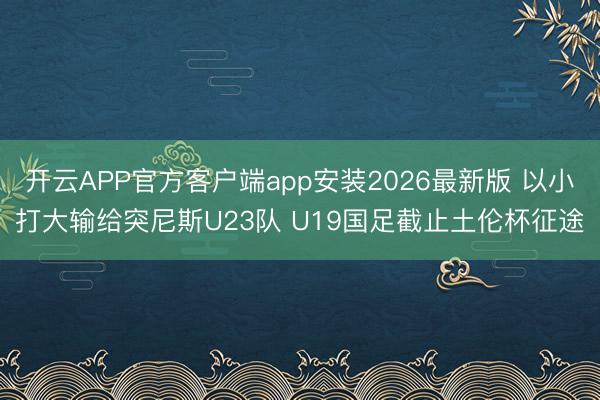 开云APP官方客户端app安装2026最新版 以小打大输给突尼斯U23队 U19国足截止土伦杯征途