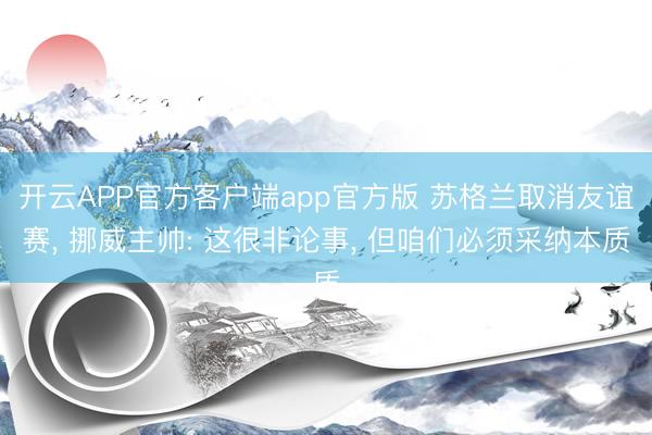 开云APP官方客户端app官方版 苏格兰取消友谊赛, 挪威主帅: 这很非论事, 但咱们必须采纳本质