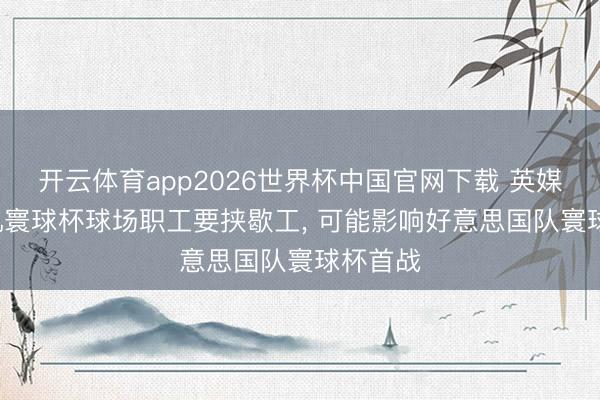 开云体育app2026世界杯中国官网下载 英媒: 洛杉矶寰球杯球场职工要挟歇工, 可能影响好意思国队寰球杯首战