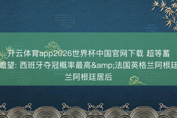 开云体育app2026世界杯中国官网下载 超等蓄意机瞻望: 西班牙夺冠概率最高&法国英格兰阿根廷居后