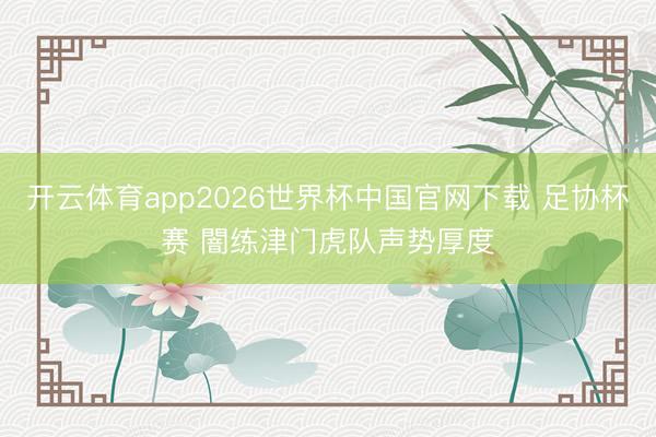 开云体育app2026世界杯中国官网下载 足协杯赛 闇练津门虎队声势厚度