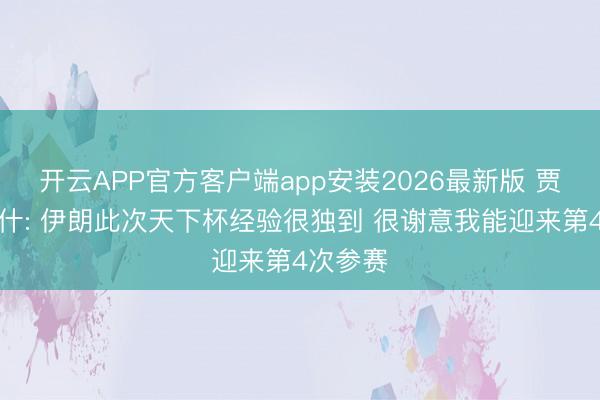 开云APP官方客户端app安装2026最新版 贾汉巴赫什: 伊朗此次天下杯经验很独到 很谢意我能迎来第4次参赛