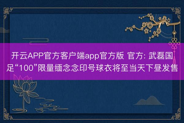 开云APP官方客户端app官方版 官方: 武磊国足“100”限量缅念念印号球衣将至当天下昼发售