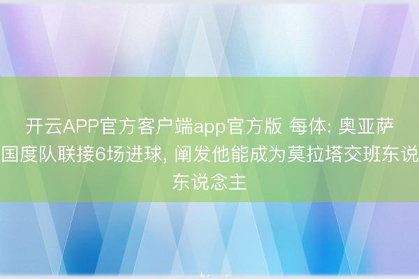开云APP官方客户端app官方版 每体: 奥亚萨瓦尔国度队联接6场进球, 阐发他能成为莫拉塔交班东说念主