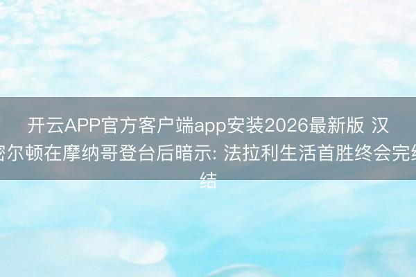 开云APP官方客户端app安装2026最新版 汉密尔顿在摩纳哥登台后暗示: 法拉利生活首胜终会完结