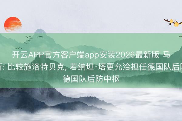 开云APP官方客户端app安装2026最新版 马特乌斯: 比较施洛特贝克, 若纳坦·塔更允洽担任德国队后防中枢