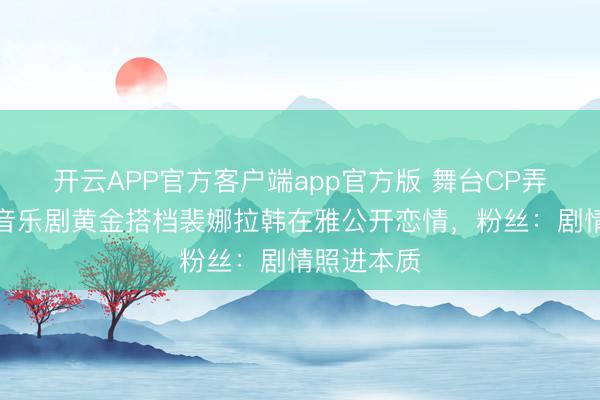 开云APP官方客户端app官方版 舞台CP弄假成真!音乐剧黄金搭档裴娜拉韩在雅公开恋情,粉丝:剧情照进本质