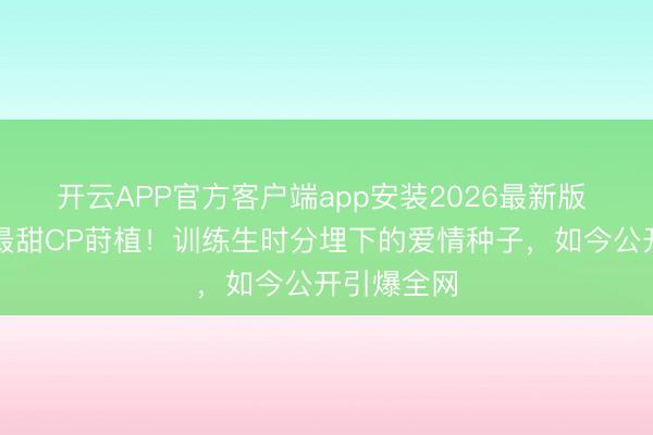 开云APP官方客户端app安装2026最新版 韩娱年度最甜CP莳植！训练生时分埋下的爱情种子，如今公开引爆全网
