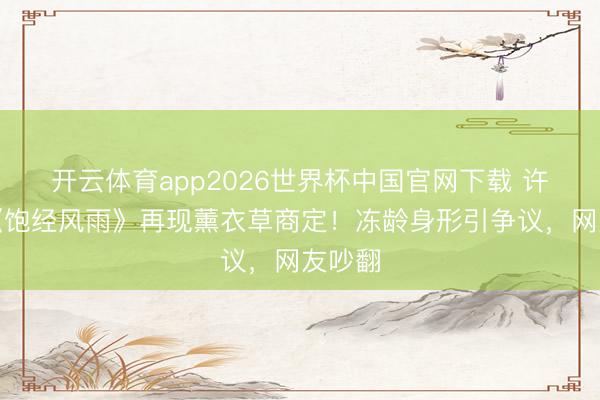 开云体育app2026世界杯中国官网下载 许绍洋《饱经风雨》再现薰衣草商定!冻龄身形引争议,网友吵翻
