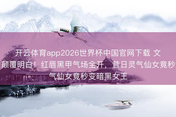 开云体育app2026世界杯中国官网下载 文淇冷艳大片颠覆明白!红唇黑甲气场全开,昔日灵气仙女竟秒变暗黑女王