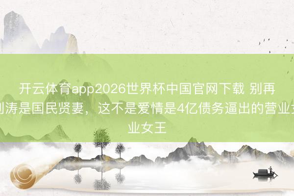 开云体育app2026世界杯中国官网下载 别再吹刘涛是国民贤妻，这不是爱情是4亿债务逼出的营业女王