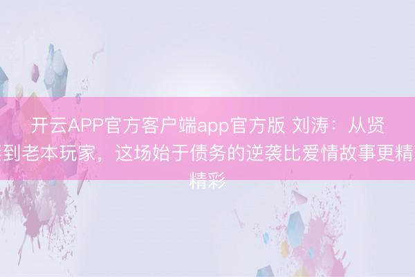 开云APP官方客户端app官方版 刘涛:从贤妻到老本玩家,这场始于债务的逆袭比爱情故事更精彩
