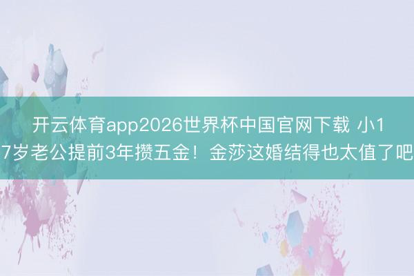 开云体育app2026世界杯中国官网下载 小17岁老公提前3年攒五金！金莎这婚结得也太值了吧