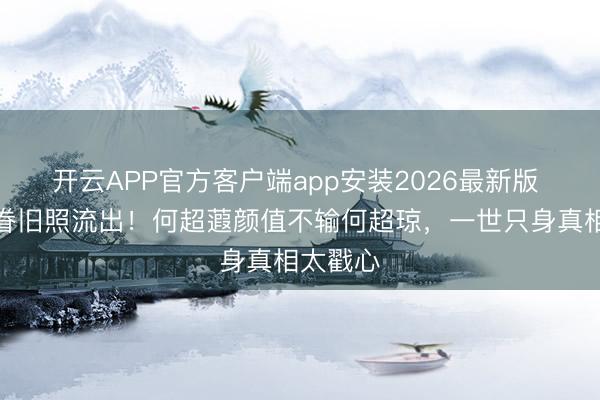 开云APP官方客户端app安装2026最新版 赌王家眷旧照流出！何超蕸颜值不输何超琼，一世只身真相太戳心