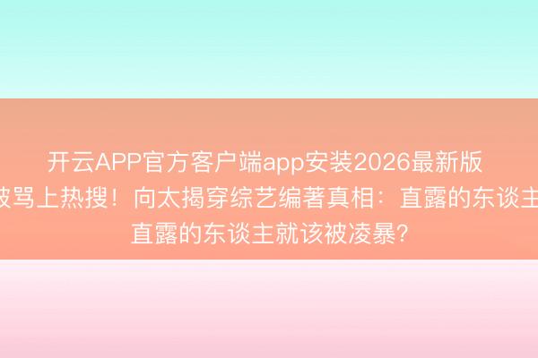 开云APP官方客户端app安装2026最新版 50岁李小冉被骂上热搜！向太揭穿综艺编著真相：直露的东谈主就该被凌暴？
