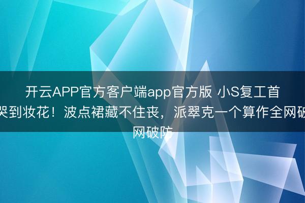 开云APP官方客户端app官方版 小S复工首录哭到妆花！波点裙藏不住丧，派翠克一个算作全网破防