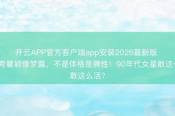 开云APP官方客户端app安装2026最新版 费翔夸瞿颖像梦露，不是体格是脾性！90年代女星敢这么活？