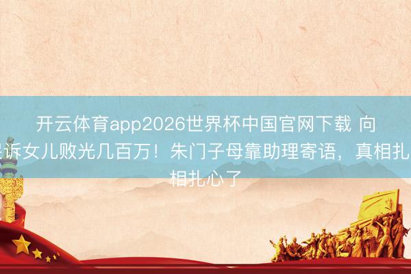开云体育app2026世界杯中国官网下载 向太哭诉女儿败光几百万！朱门子母靠助理寄语，真相扎心了