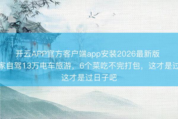 开云APP官方客户端app安装2026最新版 明星浑家自驾13万电车旅游，6个菜吃不完打包，这才是过日子吧