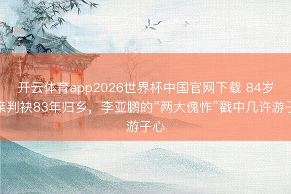 开云体育app2026世界杯中国官网下载 84岁母亲判袂83年归乡，李亚鹏的“两大傀怍”戳中几许游子心