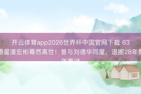 开云体育app2026世界杯中国官网下载 63岁港星潘宏彬蓦然离世！曾与刘德华同屋，退圈28年景谜