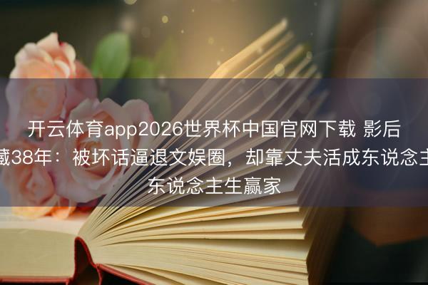 开云体育app2026世界杯中国官网下载 影后龚雪退藏38年：被坏话逼退文娱圈，却靠丈夫活成东说念主生赢家