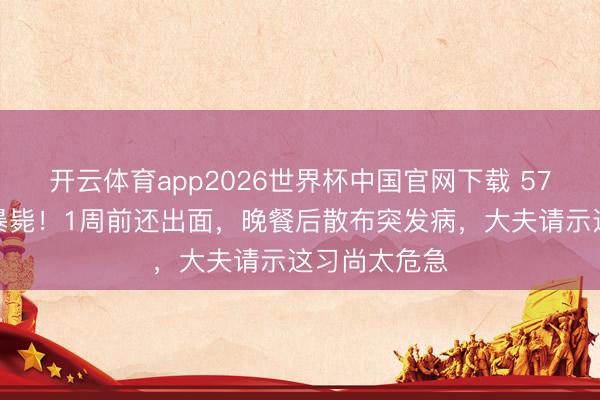 开云体育app2026世界杯中国官网下载 57岁演员莫顿暴毙！1周前还出面，晚餐后散布突发病，大夫请示这习尚太危急