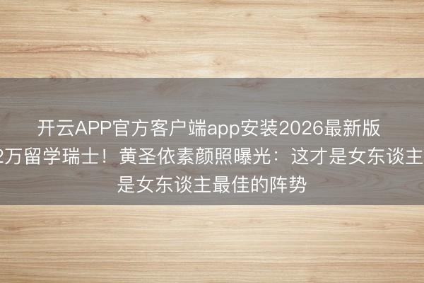 开云APP官方客户端app安装2026最新版 鉴识后砸82万留学瑞士！黄圣依素颜照曝光：这才是女东谈主最佳的阵势
