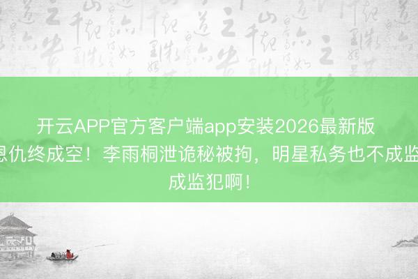 开云APP官方客户端app安装2026最新版 十年恩仇终成空！李雨桐泄诡秘被拘，明星私务也不成监犯啊！