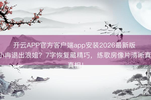开云APP官方客户端app安装2026最新版 李小冉退出浪姐?7字恢复藏精巧,练歌房像片清晰真相!