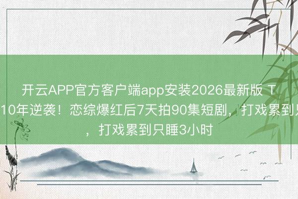 开云APP官方客户端app安装2026最新版 TVB副角熬10年逆袭!恋综爆红后7天拍90集短剧,打戏累到只睡3小时