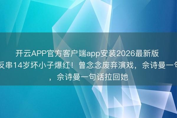开云APP官方客户端app安装2026最新版 26岁女星反串14岁坏小子爆红！曾念念废弃演戏，佘诗曼一句话拉回她