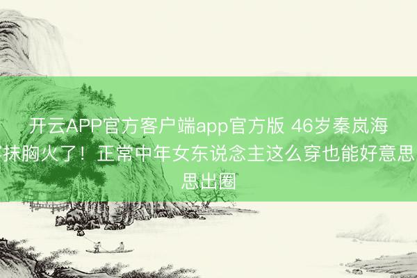 开云APP官方客户端app官方版 46岁秦岚海边穿抹胸火了！正常中年女东说念主这么穿也能好意思出圈