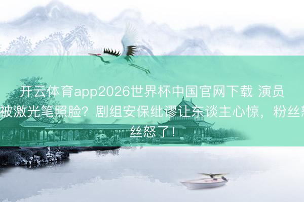 开云体育app2026世界杯中国官网下载 演员片场被激光笔照脸？剧组安保纰谬让东谈主心惊，粉丝怒了！